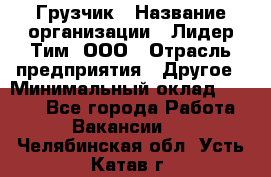 Грузчик › Название организации ­ Лидер Тим, ООО › Отрасль предприятия ­ Другое › Минимальный оклад ­ 7 000 - Все города Работа » Вакансии   . Челябинская обл.,Усть-Катав г.